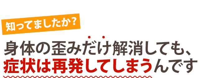 体の歪みだけ解消しても、症状は始発してしまうんです