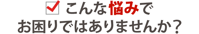 あなたは今、こんな症状でお悩みではありませんか